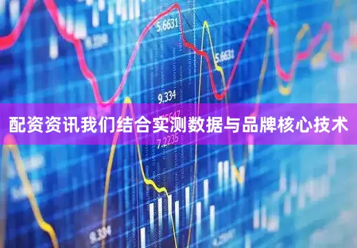 配资资讯我们结合实测数据与品牌核心技术