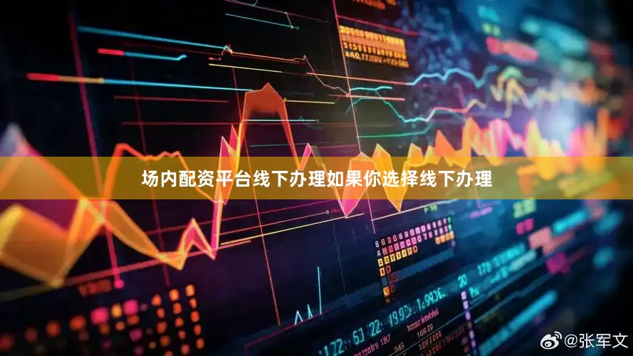 场内配资平台线下办理如果你选择线下办理