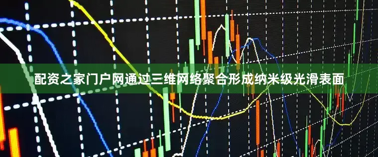 配资之家门户网通过三维网络聚合形成纳米级光滑表面