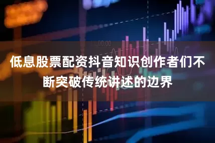 低息股票配资抖音知识创作者们不断突破传统讲述的边界