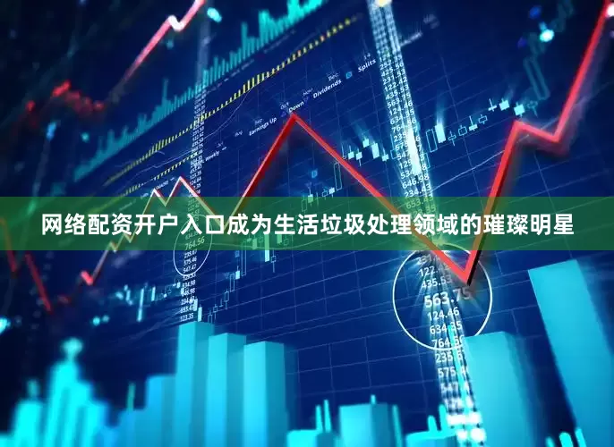 网络配资开户入口成为生活垃圾处理领域的璀璨明星
