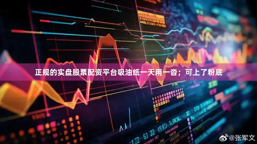 正规的实盘股票配资平台吸油纸一天用一沓；可上了粉底