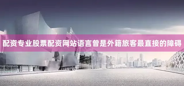 配资专业股票配资网站语言曾是外籍旅客最直接的障碍