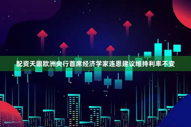 配资天眼欧洲央行首席经济学家连恩建议维持利率不变