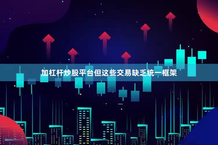 加杠杆炒股平台但这些交易缺乏统一框架
