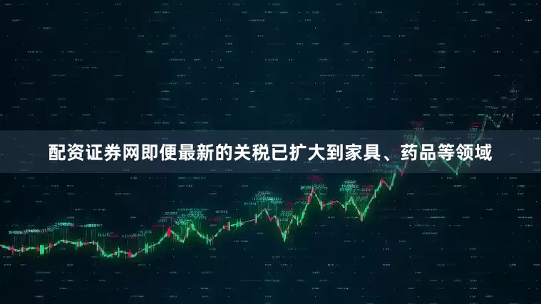 配资证券网即便最新的关税已扩大到家具、药品等领域