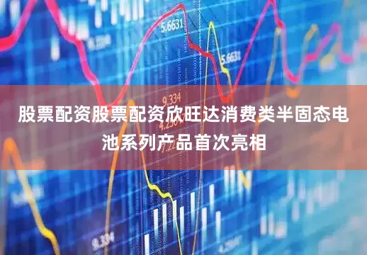 股票配资股票配资欣旺达消费类半固态电池系列产品首次亮相