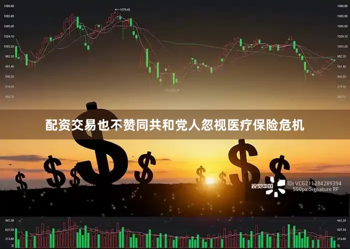 配资交易也不赞同共和党人忽视医疗保险危机