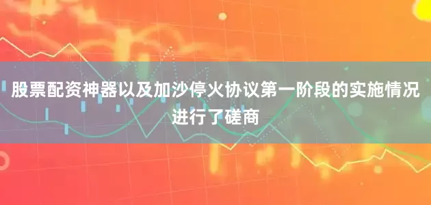 股票配资神器以及加沙停火协议第一阶段的实施情况进行了磋商