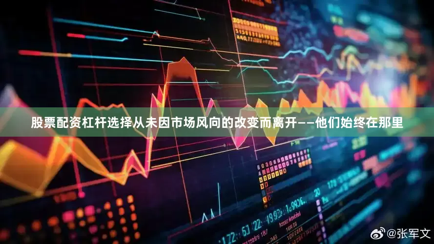 股票配资杠杆选择从未因市场风向的改变而离开——他们始终在那里