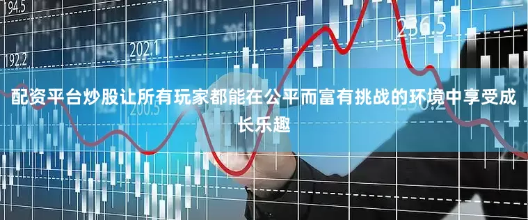 配资平台炒股让所有玩家都能在公平而富有挑战的环境中享受成长乐趣
